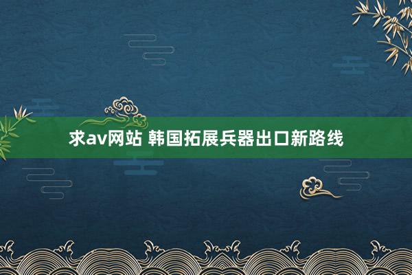 求av网站 韩国拓展兵器出口新路线