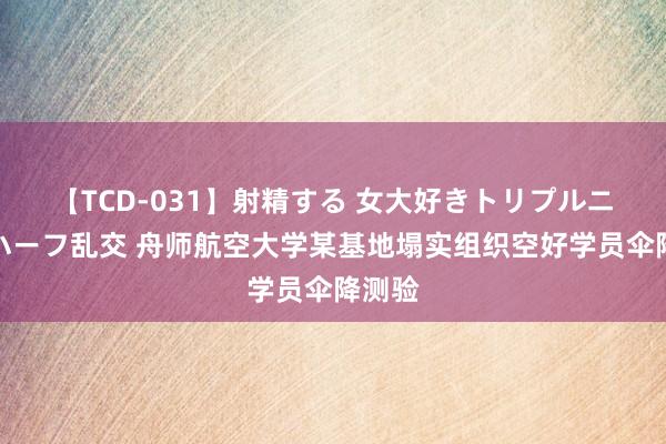 【TCD-031】射精する 女大好きトリプルニューハーフ乱交 舟师航空大学某基地塌实组织空好学员伞降测验