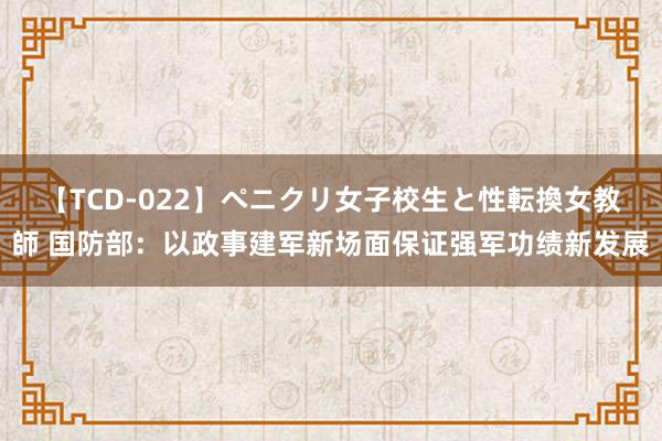 【TCD-022】ペニクリ女子校生と性転換女教師 国防部：以政事建军新场面保证强军功绩新发展