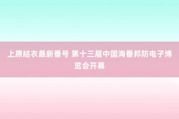 上原結衣最新番号 第十三届中国海番邦防电子博览会开幕