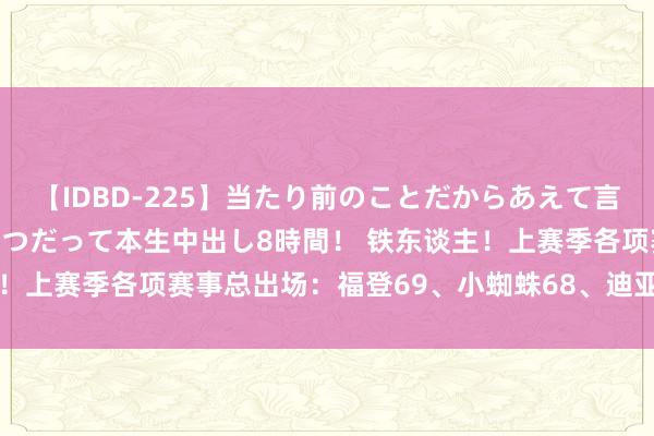 【IDBD-225】当たり前のことだからあえて言わなかったけど…IPはいつだって本生中出し8時間！ 铁东谈主！上赛季各项赛事总出场：福登69、小蜘蛛68、迪亚斯努涅斯67