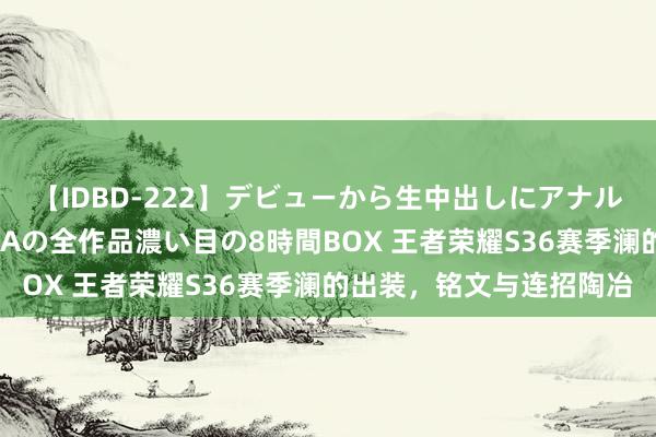 【IDBD-222】デビューから生中出しにアナルまで！最強の芸能人AYAの全作品濃い目の8時間BOX 王者荣耀S36赛季澜的出装，铭文与连招陶冶