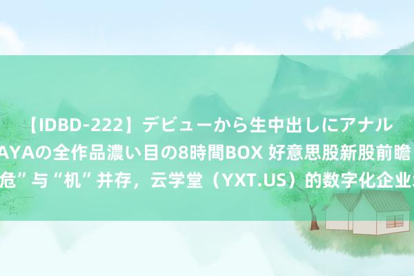 【IDBD-222】デビューから生中出しにアナルまで！最強の芸能人AYAの全作品濃い目の8時間BOX 好意思股新股前瞻 | “危”与“机”并存，云学堂（YXT.US）的数字化企业培训生意化能否考据收效？