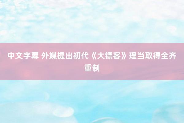 中文字幕 外媒提出初代《大镖客》理当取得全齐重制