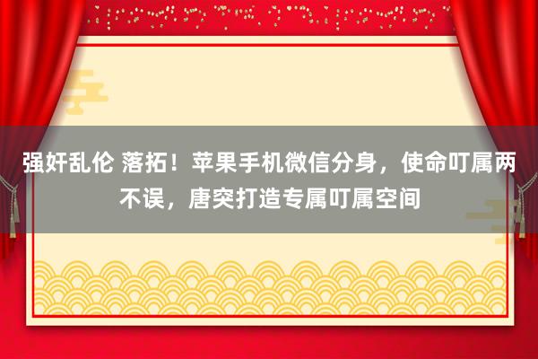 强奸乱伦 落拓！苹果手机微信分身，使命叮属两不误，唐突打造专属叮属空间