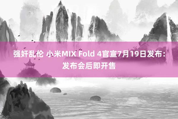 强奸乱伦 小米MIX Fold 4官宣7月19日发布：发布会后即开售