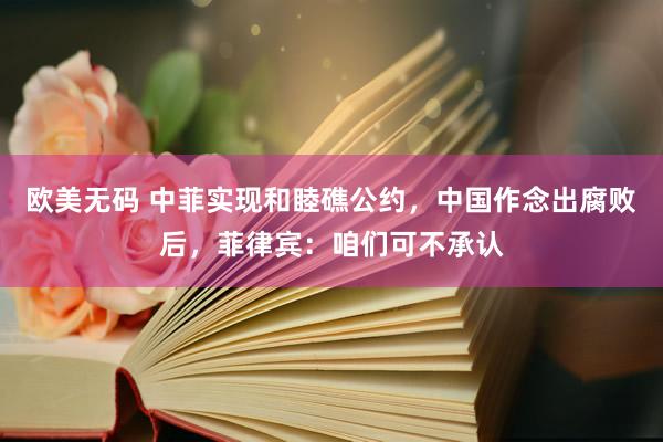 欧美无码 中菲实现和睦礁公约，中国作念出腐败后，菲律宾：咱们可不承认