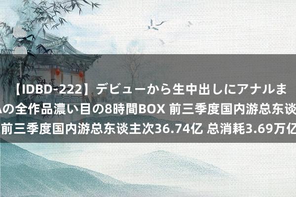 【IDBD-222】デビューから生中出しにアナルまで！最強の芸能人AYAの全作品濃い目の8時間BOX 前三季度国内游总东谈主次36.74亿 总消耗3.69万亿