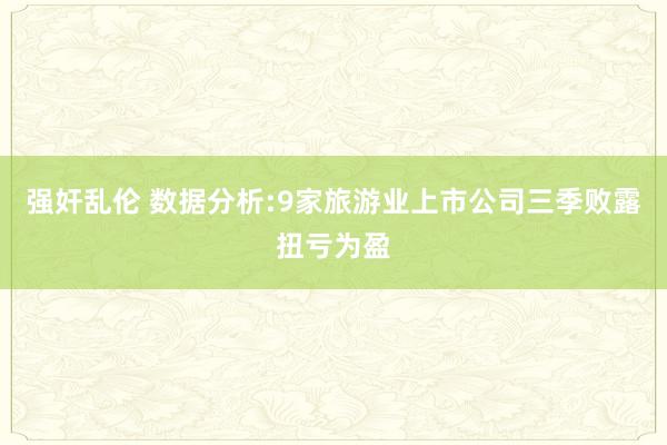 强奸乱伦 数据分析:9家旅游业上市公司三季败露扭亏为盈