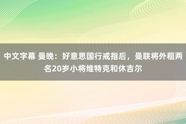 中文字幕 曼晚：好意思国行戒指后，曼联将外租两名20岁小将维特克和休吉尔