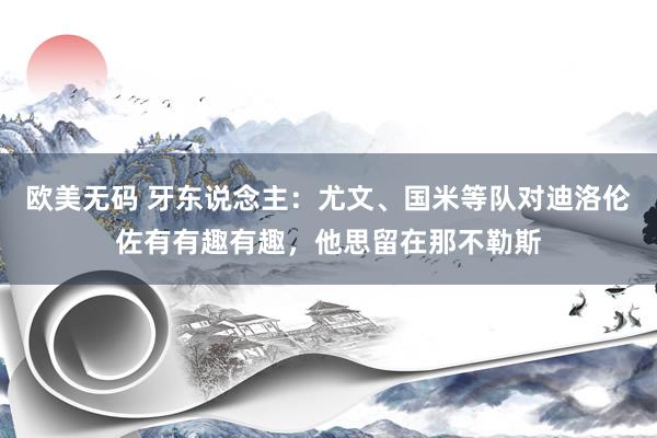 欧美无码 牙东说念主：尤文、国米等队对迪洛伦佐有有趣有趣，他思留在那不勒斯