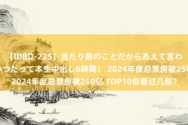 【IDBD-225】当たり前のことだからあえて言わなかったけど…IPはいつだって本生中出し8時間！ 2024年度总票房破250亿 TOP10你看过几部？