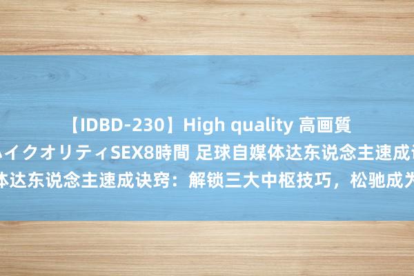 【IDBD-230】High quality 高画質で魅せます！究極のIP女優ハイクオリティSEX8時間 足球自媒体达东说念主速成诀窍：解锁三大中枢技巧，松驰成为行业翘楚！