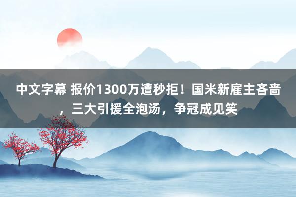 中文字幕 报价1300万遭秒拒！国米新雇主吝啬，三大引援全泡汤，争冠成见笑