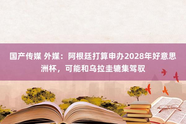 国产传媒 外媒：阿根廷打算申办2028年好意思洲杯，可能和乌拉圭辘集驾驭