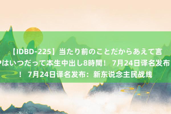 【IDBD-225】当たり前のことだからあえて言わなかったけど…IPはいつだって本生中出し8時間！ 7月24日译名发布：新东说念主民战线