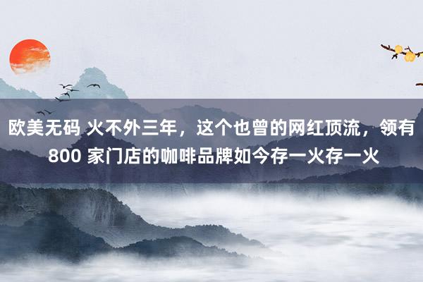 欧美无码 火不外三年，这个也曾的网红顶流，领有 800 家门店的咖啡品牌如今存一火存一火