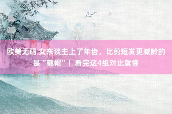 欧美无码 女东谈主上了年齿，比剪短发更减龄的是“戴帽”！看完这4组对比就懂