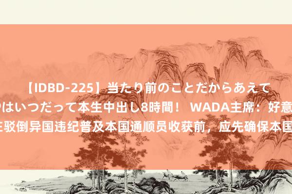 【IDBD-225】当たり前のことだからあえて言わなかったけど…IPはいつだって本生中出し8時間！ WADA主席：好意思国在驳倒异国违纪普及本国通顺员收获前，应先确保本国体育组织盲从国外反振作剂端正