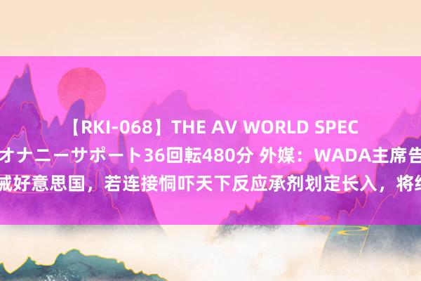 【RKI-068】THE AV WORLD SPECIAL あなただけに 最高のオナニーサポート36回転480分 外媒：WADA主席告诫好意思国，若连接恫吓天下反应承剂划定长入，将给好意思国体育带来严重成果