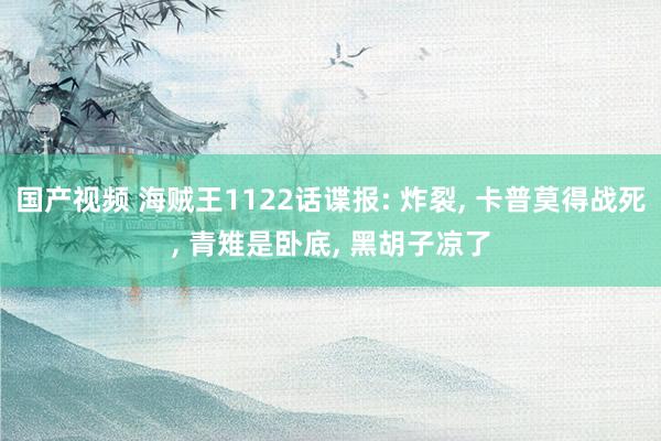 国产视频 海贼王1122话谍报: 炸裂， 卡普莫得战死， 青雉是卧底， 黑胡子凉了