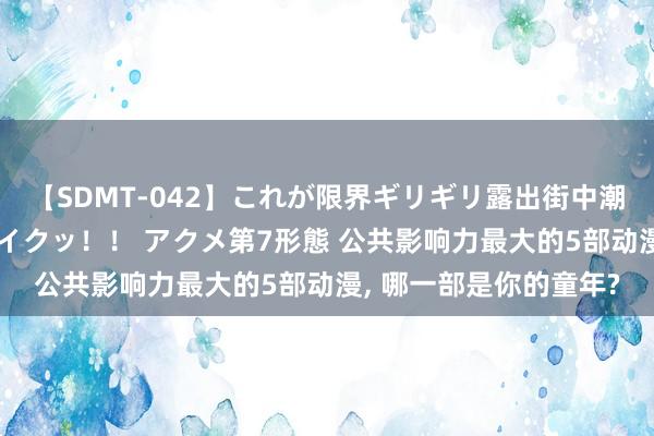 【SDMT-042】これが限界ギリギリ露出街中潮吹き アクメ自転車がイクッ！！ アクメ第7形態 公共影响力最大的5部动漫， 哪一部是你的童年?