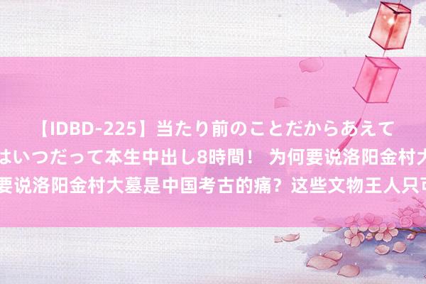 【IDBD-225】当たり前のことだからあえて言わなかったけど…IPはいつだって本生中出し8時間！ 为何要说洛阳金村大墓是中国考古的痛？这些文物王人只可外洋去看了