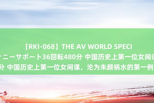 【RKI-068】THE AV WORLD SPECIAL あなただけに 最高のオナニーサポート36回転480分 中国历史上第一位女间谍，沦为朱颜祸水的第一例证