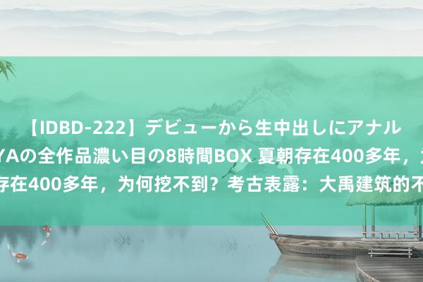 【IDBD-222】デビューから生中出しにアナルまで！最強の芸能人AYAの全作品濃い目の8時間BOX 夏朝存在400多年，为何挖不到？考古表露：大禹建筑的不成叫夏朝