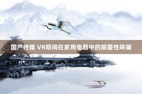 国产传媒 VR期间在家用电器中的颠覆性哄骗