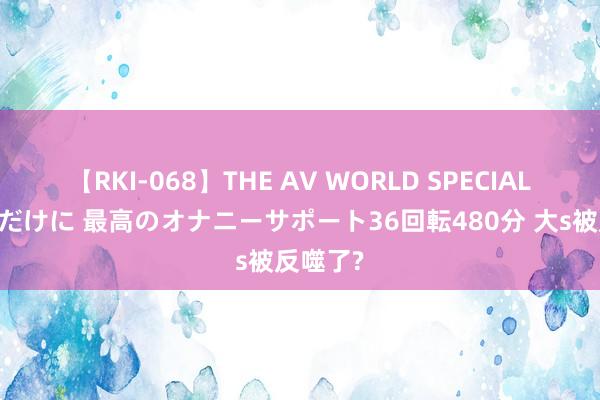 【RKI-068】THE AV WORLD SPECIAL あなただけに 最高のオナニーサポート36回転480分 大s被反噬了?