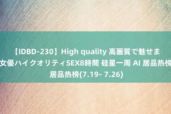 【IDBD-230】High quality 高画質で魅せます！究極のIP女優ハイクオリティSEX8時間 硅星一周 AI 居品热榜(7.19- 7.26)