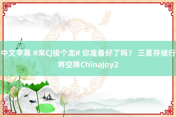 中文字幕 #来CJ接个龙# 你准备好了吗？ 三星存储行将空降ChinaJoy2