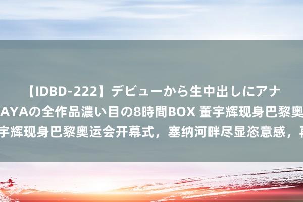 【IDBD-222】デビューから生中出しにアナルまで！最強の芸能人AYAの全作品濃い目の8時間BOX 董宇辉现身巴黎奥运会开幕式，塞纳河畔尽显恣意感，再现剪刀手