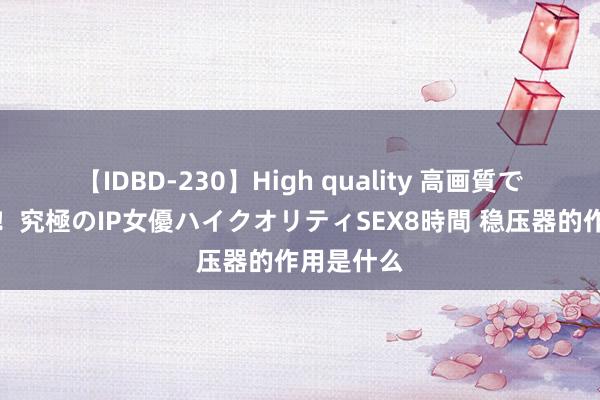 【IDBD-230】High quality 高画質で魅せます！究極のIP女優ハイクオリティSEX8時間 稳压器的作用是什么