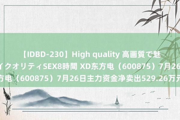 【IDBD-230】High quality 高画質で魅せます！究極のIP女優ハイクオリティSEX8時間 XD东方电（600875）7月26日主力资金净卖出529.26万元