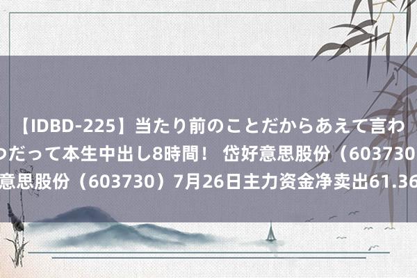 【IDBD-225】当たり前のことだからあえて言わなかったけど…IPはいつだって本生中出し8時間！ 岱好意思股份（603730）7月26日主力资金净卖出61.36万元