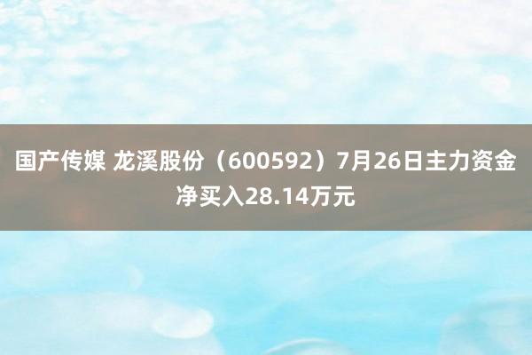 国产传媒 龙溪股份（600592）7月26日主力资金净买入28.14万元