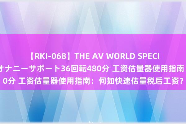 【RKI-068】THE AV WORLD SPECIAL あなただけに 最高のオナニーサポート36回転480分 工资估量器使用指南：何如快速估量税后工资？