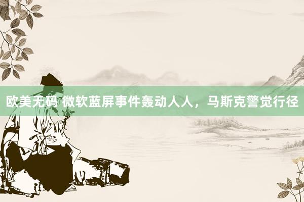 欧美无码 微软蓝屏事件轰动人人，马斯克警觉行径