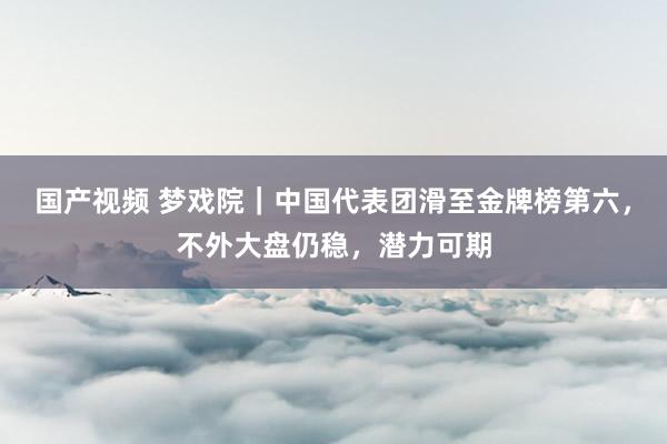 国产视频 梦戏院｜中国代表团滑至金牌榜第六，不外大盘仍稳，潜力可期