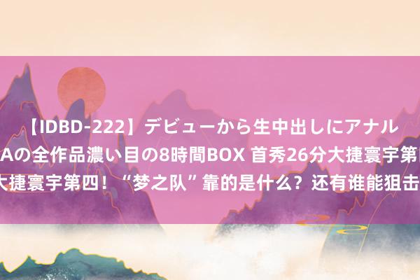 【IDBD-222】デビューから生中出しにアナルまで！最強の芸能人AYAの全作品濃い目の8時間BOX 首秀26分大捷寰宇第四！“梦之队”靠的是什么？还有谁能狙击好意思国男篮？