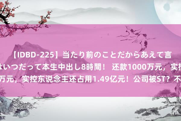 【IDBD-225】当たり前のことだからあえて言わなかったけど…IPはいつだって本生中出し8時間！ 还款1000万元，实控东说念主还占用1.49亿元！公司被ST？不雅典防务回复