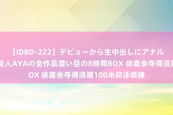 【IDBD-222】デビューから生中出しにアナルまで！最強の芸能人AYAの全作品濃い目の8時間BOX 徐嘉余夺得须眉100米仰泳银牌