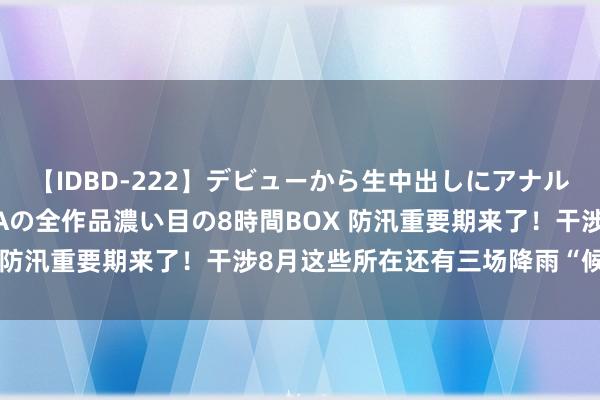 【IDBD-222】デビューから生中出しにアナルまで！最強の芸能人AYAの全作品濃い目の8時間BOX 防汛重要期来了！干涉8月这些所在还有三场降雨“候场”