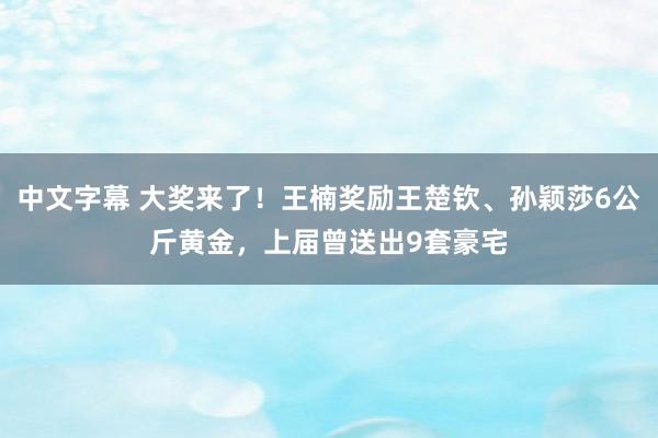 中文字幕 大奖来了！王楠奖励王楚钦、孙颖莎6公斤黄金，上届曾送出9套豪宅