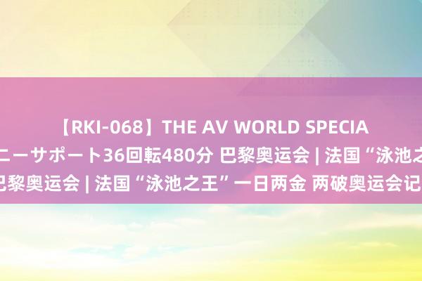 【RKI-068】THE AV WORLD SPECIAL あなただけに 最高のオナニーサポート36回転480分 巴黎奥运会 | 法国“泳池之王”一日两金 两破奥运会记载