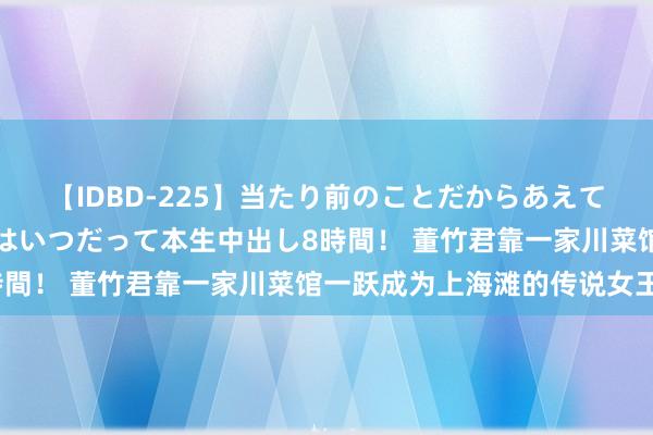 【IDBD-225】当たり前のことだからあえて言わなかったけど…IPはいつだって本生中出し8時間！ 董竹君靠一家川菜馆一跃成为上海滩的传说女王？