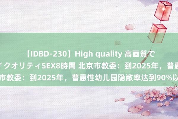 【IDBD-230】High quality 高画質で魅せます！究極のIP女優ハイクオリティSEX8時間 北京市教委：到2025年，普惠性幼儿园隐敝率达到90%以上