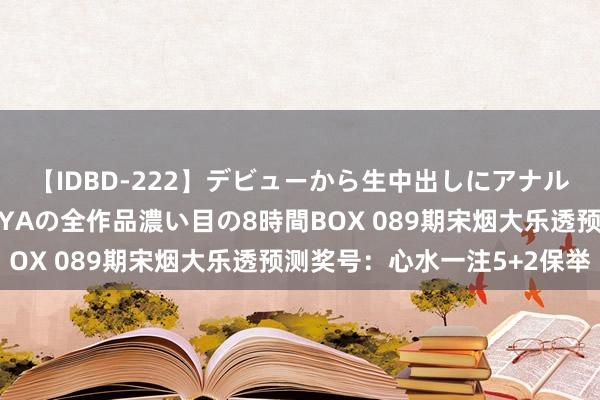 【IDBD-222】デビューから生中出しにアナルまで！最強の芸能人AYAの全作品濃い目の8時間BOX 089期宋烟大乐透预测奖号：心水一注5+2保举